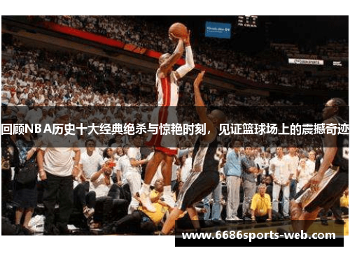 回顾NBA历史十大经典绝杀与惊艳时刻，见证篮球场上的震撼奇迹